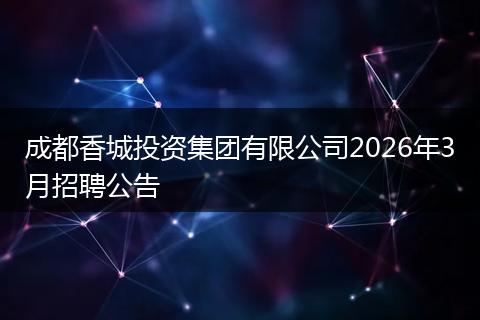 成都香城投资集团有限公司2026年3月招聘公告