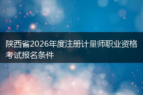 陕西省2026年度注册计量师职业资格考试报名条件