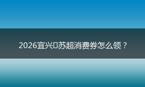 2026宜兴​苏超消费券怎么领？