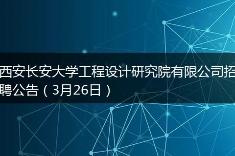 西安长安大学工程设计研究院有限公司招聘公告（3月26日）