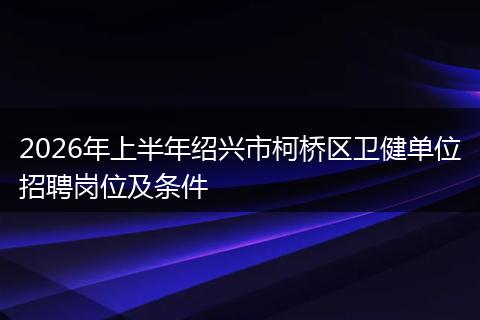 2026年上半年绍兴市柯桥区卫健单位招聘岗位及条件