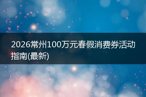 2026常州100万元春假消费券活动指南(最新)