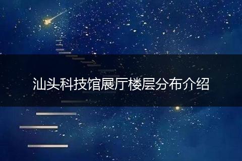 汕头科技馆展厅楼层分布介绍