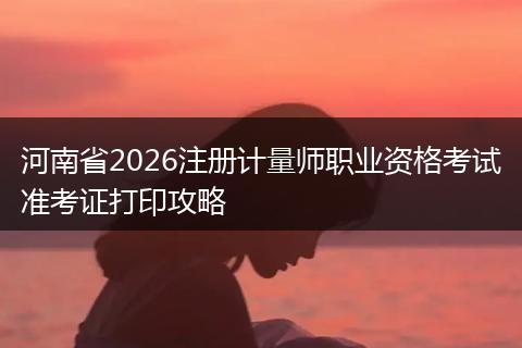 河南省2026注册计量师职业资格考试准考证打印攻略