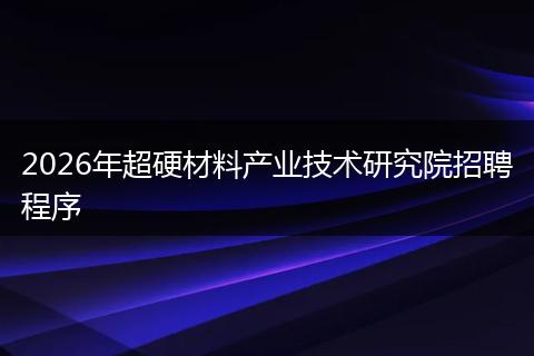2026年超硬材料产业技术研究院招聘程序