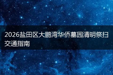 2026盐田区大鹏湾华侨墓园清明祭扫交通指南
