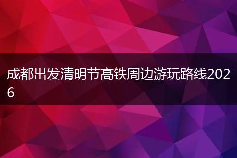 成都出发清明节高铁周边游玩路线2026