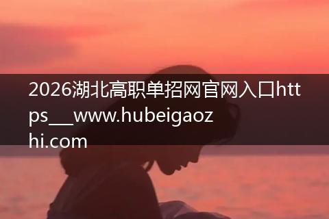 2026湖北高职单招网官网入口https___www.hubeigaozhi.com