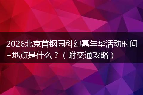 2026北京首钢园科幻嘉年华活动时间+地点是什么？（附交通攻略）