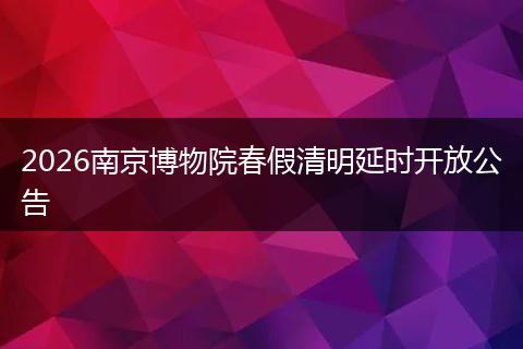 2026南京博物院春假清明延时开放公告