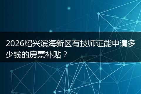 2026绍兴滨海新区有技师证能申请多少钱的房票补贴？