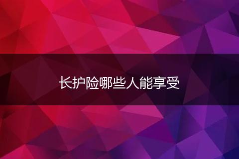 长护险哪些人能享受