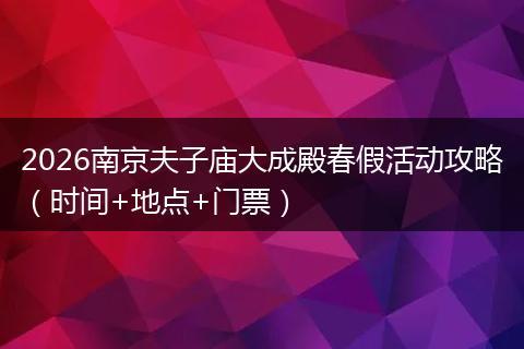 2026南京夫子庙大成殿春假活动攻略（时间+地点+门票）