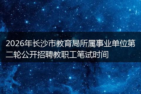 2026年长沙市教育局所属事业单位第二轮公开招聘教职工笔试时间