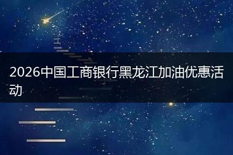 2026中国工商银行黑龙江加油优惠活动