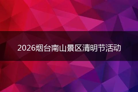 2026烟台南山景区清明节活动