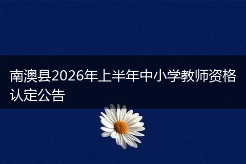 南澳县2026年上半年中小学教师资格认定公告