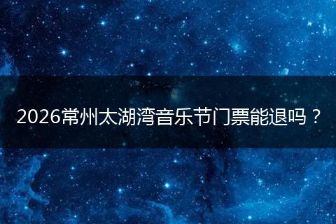 2026常州太湖湾音乐节门票能退吗？