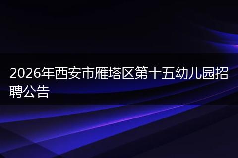 2026年西安市雁塔区第十五幼儿园招聘公告