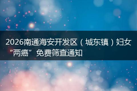 2026南通海安开发区（城东镇）妇女“两癌”免费筛查通知