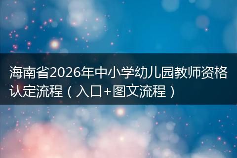 海南省2026年中小学幼儿园教师资格认定流程（入口+图文流程）