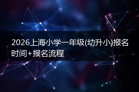 2026上海小学一年级(幼升小)报名时间+报名流程