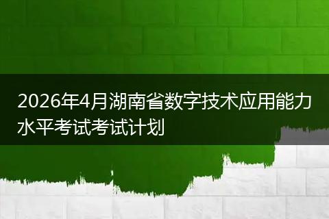 2026年4月湖南省数字技术应用能力水平考试考试计划