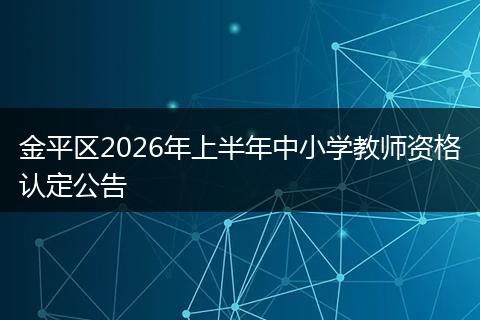 金平区2026年上半年中小学教师资格认定公告