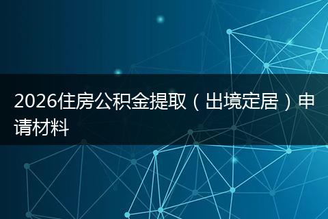 2026住房公积金提取（出境定居）申请材料