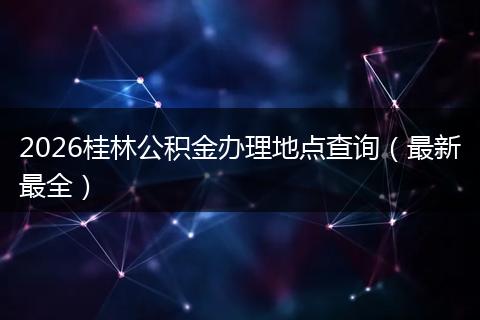 2026桂林公积金办理地点查询（最新最全）