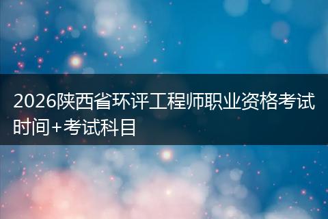 2026陕西省环评工程师职业资格考试时间+考试科目