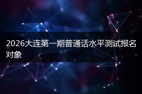 2026大连第一期普通话水平测试报名对象