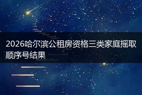 2026哈尔滨公租房资格三类家庭摇取顺序号结果