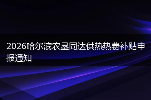 2026哈尔滨农垦同达供热热费补贴申报通知