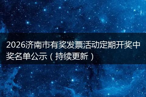 2026济南市有奖发票活动定期开奖中奖名单公示（持续更新）