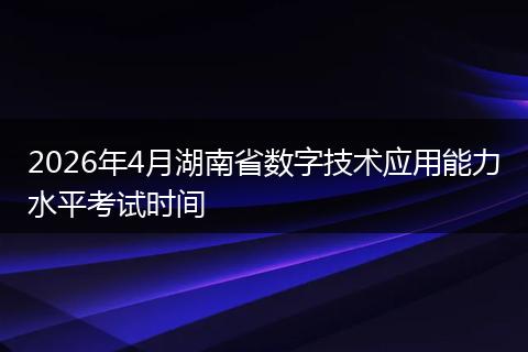2026年4月湖南省数字技术应用能力水平考试时间