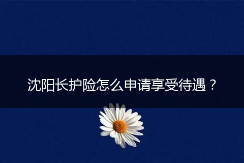 沈阳长护险怎么申请享受待遇？