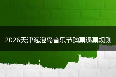2026天津泡泡岛音乐节购票退票规则