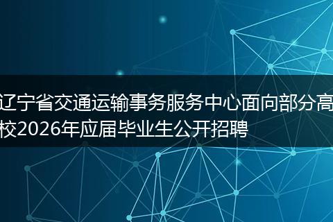 辽宁省交通运输事务服务中心面向部分高校2026年应届毕业生公开招聘