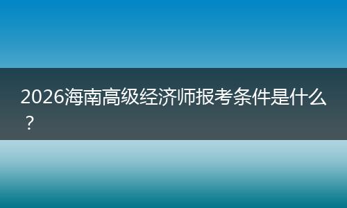 2026海南高级经济师报考条件是什么？