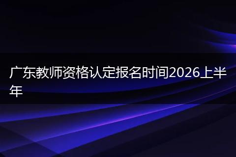 广东教师资格认定报名时间2026上半年