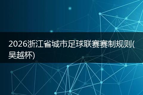 2026浙江省城市足球联赛赛制规则(吴越杯)