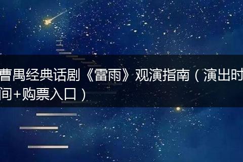 曹禺经典话剧《雷雨》观演指南（演出时间+购票入口）