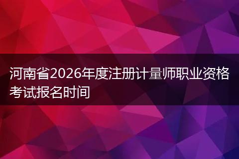 河南省2026年度注册计量师职业资格考试报名时间