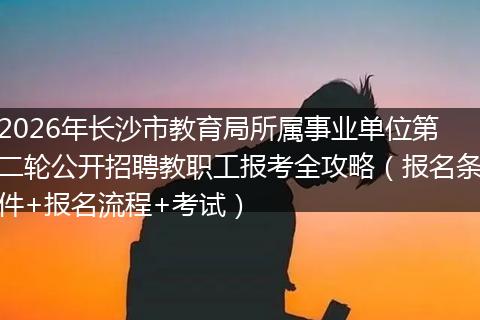 2026年长沙市教育局所属事业单位第二轮公开招聘教职工报考全攻略（报名条件+报名流程+考试）