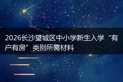 2026长沙望城区中小学新生入学“有户有房”类别所需材料