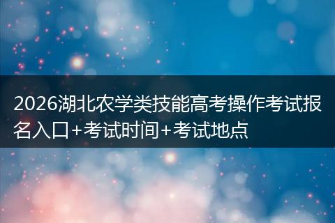 2026湖北农学类技能高考操作考试报名入口+考试时间+考试地点