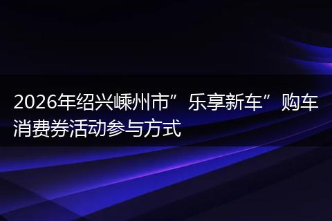 2026年绍兴嵊州市”乐享新车”购车消费券活动参与方式