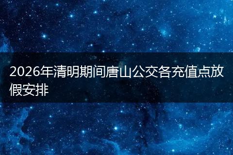 2026年清明期间唐山公交各充值点放假安排