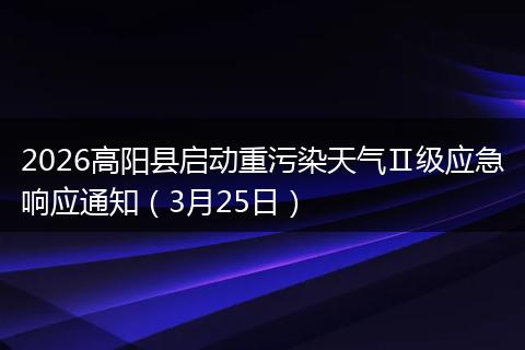 2026高阳县启动重污染天气Ⅱ级应急响应通知（3月25日）